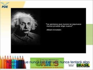 “A pessoa que nunca está errada nunca tentará algo 
novo”. 

