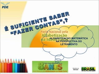 É S U F I C I E N T E S A B E R 
“ F A Z E R C O N T A S ” , ? 
ALFABETIZAÇÃO MATEMÁTICA 
NA PERSPECTIVA DO 
LETRAMENTO 
 