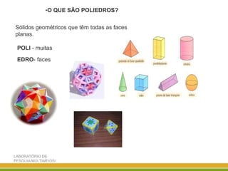 LABORATÓRIO DE
PESQUIA MULTIMEIOS/
DISCIPLINA ENSINO DE
•O QUE SÃO POLIEDROS?
Sólidos geométricos que têm todas as faces
planas.
POLI - muitas
EDRO- faces
 
