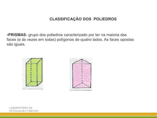 LABORATÓRIO DE
PESQUIA MULTIMEIOS/
DISCIPLINA ENSINO DE
CLASSIFICAÇÃO DOS POLIEDROS
•PRISMAS- grupo dos poliedros caracterizado por ter na maioria das
faces (e às vezes em todas) polígonos de quatro lados. As faces opostas
são iguais.
 