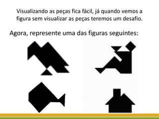 Visualizando as peças fica fácil, já quando vemos a
figura sem visualizar as peças teremos um desafio.
Agora, represente uma das figuras seguintes:
 