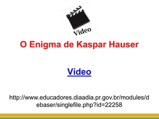 O Enigma de Kaspar Hauser
Vídeo
http://www.educadores.diaadia.pr.gov.br/modules/d
ebaser/singlefile.php?id=22258
 