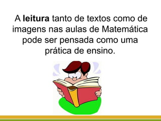 A leitura tanto de textos como de
imagens nas aulas de Matemática
pode ser pensada como uma
prática de ensino.
 