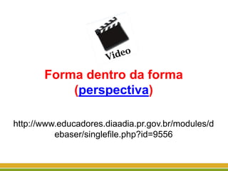 Forma dentro da forma
(perspectiva)
http://www.educadores.diaadia.pr.gov.br/modules/d
ebaser/singlefile.php?id=9556
 