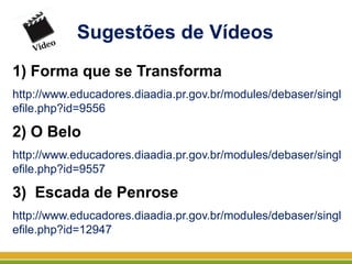 Sugestões de Vídeos
1) Forma que se Transforma
http://www.educadores.diaadia.pr.gov.br/modules/debaser/singl
efile.php?id=9556
2) O Belo
http://www.educadores.diaadia.pr.gov.br/modules/debaser/singl
efile.php?id=9557
3) Escada de Penrose
http://www.educadores.diaadia.pr.gov.br/modules/debaser/singl
efile.php?id=12947
 