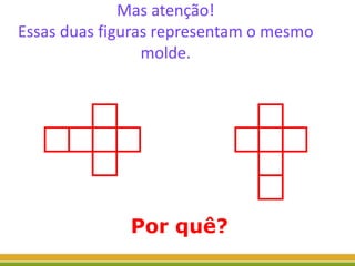 Mas atenção!
Essas duas figuras representam o mesmo
molde.
Por quê?
 