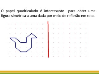 O papel quadriculado é interessante para obter uma
figura simétrica a uma dada por meio de reflexão em reta.
 