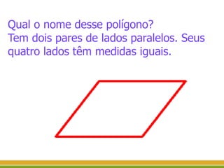 Qual o nome desse polígono?
Tem dois pares de lados paralelos. Seus
quatro lados têm medidas iguais.
 