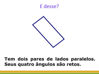 E desse?
Tem dois pares de lados paralelos.
Seus quatro ângulos são retos.
 