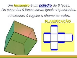 Um hexaedro é um poliedro de 6 faces.
No caso das 6 faces serem iguais e quadradas,
o hexaedro é regular e chama-se cubo.
PLANIFICAÇÃO
 