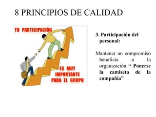 8 PRINCIPIOS DE CALIDAD
3. Participación del
personal:
Mantener un compromiso
beneficia a la
organización “ Ponerse
la camiseta de la
compañía”
 
