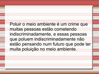 Poluir o meio ambiente é um crime que
muitas pessoas estão cometendo
indiscriminadamente, e essas pessoas
que poluem indis...
