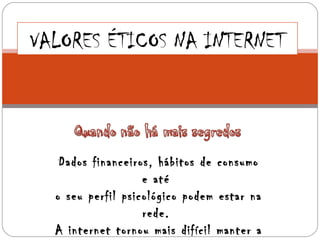 VALORES ÉTICOS NA INTERNET



   Dados financeiros, hábitos de consumo
                   e até
  o seu perfil psicológico podem estar na
                   rede.
  A internet tornou mais difícil manter a
 