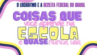 e
e
ESCOLA
ESCOLA
COISAS QUE
COISAS QUE
vocêaprendena
vocêaprendena
QUASE
QUASEnuncausa
nuncausa
o logaritmo e a receita federal do brasil
 