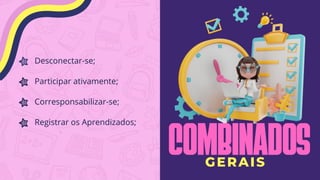 Desconectar-se;
Participar ativamente;
Corresponsabilizar-se;
Registrar os Aprendizados;
COMBINADOS
GERAIS
 