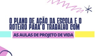 o plano de ação da escola e o
roteiro para o trabalho com
ASAULASDEPROJETODEVIDA
 
