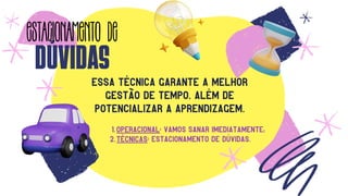 essa técnica garante a melhor
gestão DE TEMPO, além de
Potencializar A APRENDIZAGEM.
DÚVIDAS
ESTACIONAMENTO DE
OPERACIONAL: VAMOS SANAR IMEDIATAMENTE;
TÉCNICAS: ESTACIONAMENTO DE DÚVIDAS.
1.
2.
 