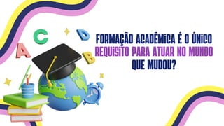 Formação acadêmica é o único
requisito para atuar no mundo
que mudou?
 