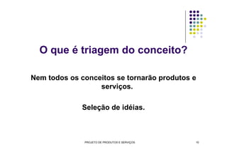 O que é triagem do conceito?
Nem todos os conceitos se tornarão produtos eNem todos os conceitos se tornarão produtos e
serviços.
Seleção de idéias.
PROJETO DE PRODUTOS E SERVIÇOS 10
 