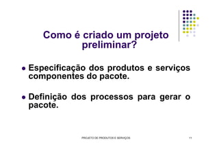 Como é criado um projeto
preliminar?
Especificação dos produtos e serviços
componentes do pacote.componentes do pacote.
Definição dos processos para gerar o
pacote.
PROJETO DE PRODUTOS E SERVIÇOS 11
 
