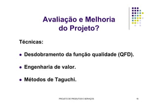 Avaliação e Melhoria
do Projeto?
Técnicas:
Desdobramento da função qualidade (QFD).Desdobramento da função qualidade (QFD).
Engenharia de valor.
Métodos de Taguchi.
PROJETO DE PRODUTOS E SERVIÇOS 16
 