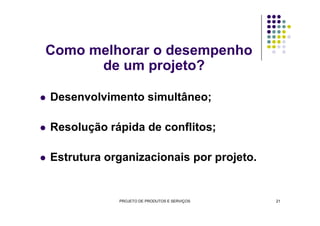 Como melhorar o desempenho
de um projeto?
Desenvolvimento simultâneo;
Resolução rápida de conflitos;
Estrutura organizacionais por projeto.
PROJETO DE PRODUTOS E SERVIÇOS 21
 