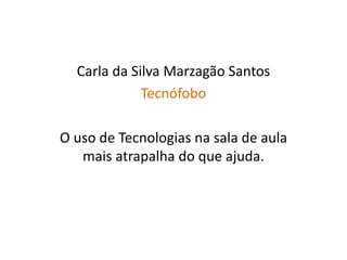 Carla da Silva Marzagão Santos
Tecnófobo
O uso de Tecnologias na sala de aula
mais atrapalha do que ajuda.
 