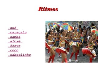 Ritmos   .axé  .maracatu .samba .afoxé  .frevo .coco .caboclinho 