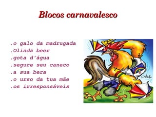 Blocos carnavalesco .o galo da madrugada .Olinda beer  .gota d'água  .segure seu caneco  .a sua bera .o urso da tua mãe  .os irresponsáveis   
