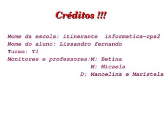 Créditos !!!  Nome da escola: itinerante  informatica-rpa2 Nome do aluno: Lissandro fernando  Turma: T1 Monitores e professores:M: Betina  M: Micaela D: Manoelina e Maristela   