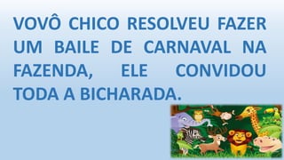 VOVÔ CHICO RESOLVEU FAZER
UM BAILE DE CARNAVAL NA
FAZENDA, ELE CONVIDOU
TODA A BICHARADA.