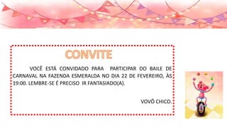VOCÊ ESTÁ CONVIDADO PARA PARTICIPAR DO BAILE DE
CARNAVAL NA FAZENDA ESMERALDA NO DIA 22 DE FEVEREIRO, ÀS
19:00. LEMBRE-SE É PRECISO IR FANTASIADO(A).
VOVÔ CHICO.