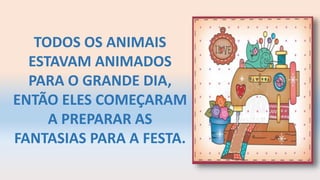 TODOS OS ANIMAIS
ESTAVAM ANIMADOS
PARA O GRANDE DIA,
ENTÃO ELES COMEÇARAM
A PREPARAR AS
FANTASIAS PARA A FESTA.