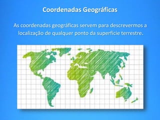 Coordenadas Geográficas 
As coordenadas geográficas servem para descrevermos a 
localização de qualquer ponto da superfície terrestre. 
 
