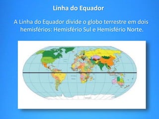 Linha do Equador 
A Linha do Equador divide o globo terrestre em dois 
hemisférios: Hemisfério Sul e Hemisfério Norte. 
 
