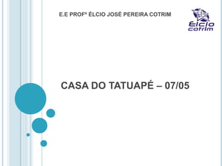 CASA DO TATUAPÉ – 07/05
E.E PROFº ÉLCIO JOSÉ PEREIRA COTRIM
 