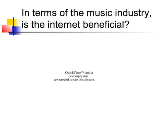 In terms of the music industry,
is the internet beneficial?
QuickTime™ and a
decompressor
are needed to see this picture.
 