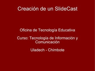 Creación de un SlideCast Oficina de Tecnología Educativa Curso: Tecnología de Información y Comunicación Uladech - Chimbote  