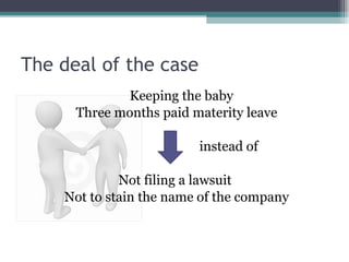 The deal of the case Keeping the baby Three months paid materity leave instead of  Not filing a lawsuit  Not to stain the name of the company 
