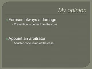 My opinionForesee always a damagePrevention is better than the cureAppoint an arbitratorA faster conclusion of the case