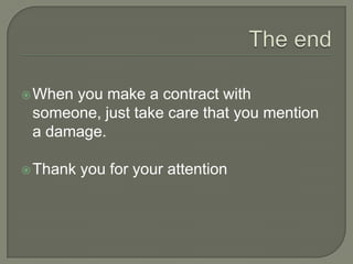 The endWhen you make a contract with someone, just take care that you mention a damage. Thank you for your attention