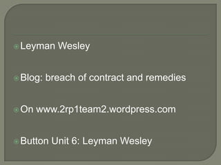 Leyman WesleyBlog: breach of contract and remediesOn www.2rp1team2.wordpress.comButton Unit 6: Leyman Wesley