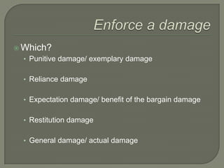 Enforce a damageWhich?Punitive damage/ exemplary damageReliance damageExpectation damage/ benefit of the bargain damageRestitution damageGeneral damage/ actual damage