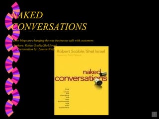 NAKED  CONVERSATIONS   How blogs are changing the way businesses talk with customers   Authors: Robert Scoble/Shel Israel   Presentation by: Lauren Wolf 