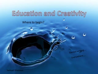 Education and Creativity Where to begin? Slanted writing….  Everywhere…. Samuel Shannon 