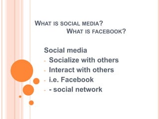 WHAT IS SOCIAL MEDIA?
WHAT IS FACEBOOK?
Social media
- Socialize with others
- Interact with others
- i.e. Facebook
- - social network
 