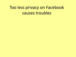 Too less privacy on Facebook
causes troubles
 