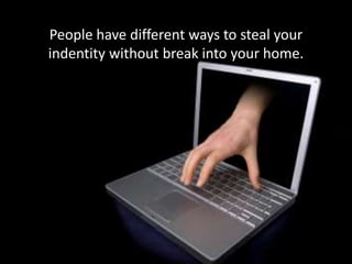 People have different ways to steal your
indentity without break into your home.