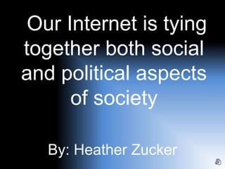 Our Internet is tying
together both social
and political aspects
of society
By: Heather Zucker
 