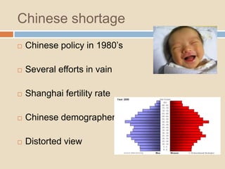 Chinese shortage
 Chinese policy in 1980’s
 Several efforts in vain
 Shanghai fertility rate
 Chinese demographers
 Distorted view
 